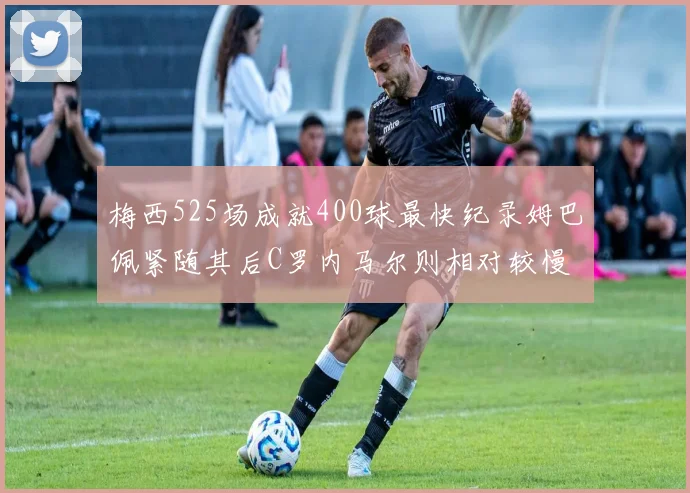 梅西525场成就400球最快纪录姆巴佩紧随其后C罗内马尔则相对较慢