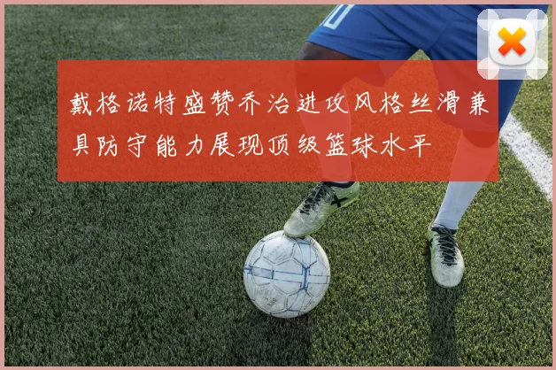 戴格诺特盛赞乔治进攻风格丝滑兼具防守能力展现顶级篮球水平