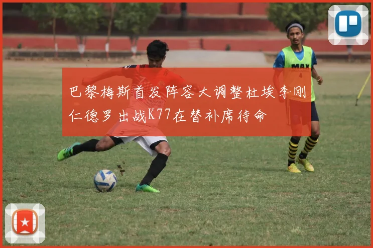 巴黎梅斯首发阵容大调整杜埃李刚仁德罗出战K77在替补席待命