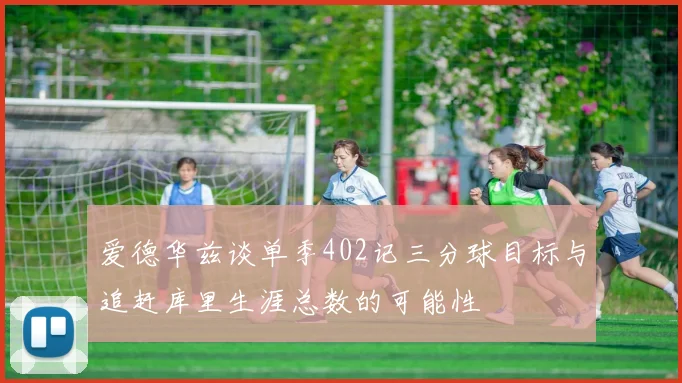 爱德华兹谈单季402记三分球目标与追赶库里生涯总数的可能性