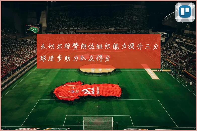 米切尔称赞朗佐组织能力提升三分球进步助力队友得分