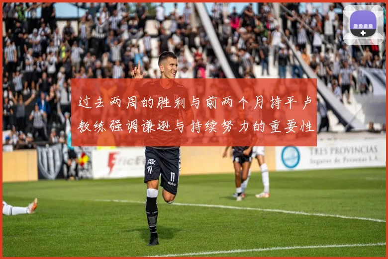 过去两周的胜利与前两个月持平卢教练强调谦逊与持续努力的重要性