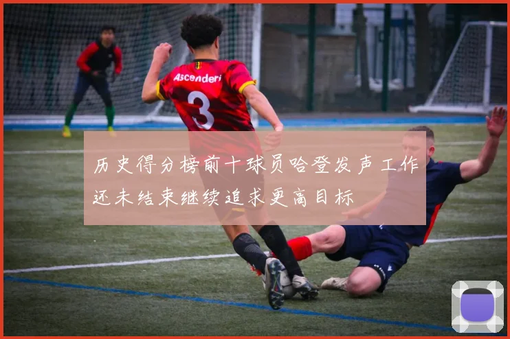 历史得分榜前十球员哈登发声工作还未结束继续追求更高目标