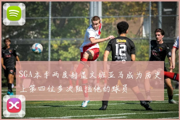 SGA本季两度封盖文班亚马成为历史上第四位多次阻挡他的球员