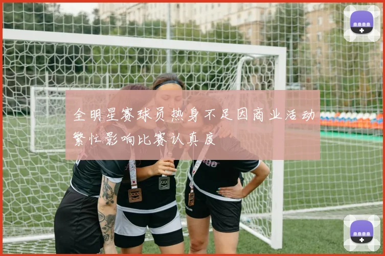全明星赛球员热身不足因商业活动繁忙影响比赛认真度