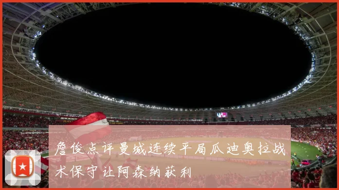 詹俊点评曼城连续平局瓜迪奥拉战术保守让阿森纳获利