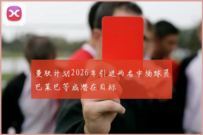 曼联计划2026年引进两名中场球员巴莱巴等成潜在目标