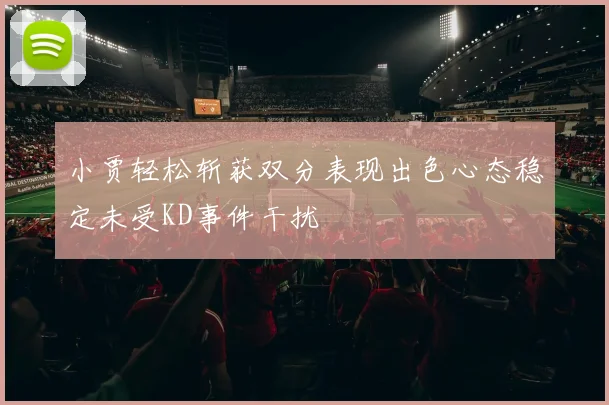 小贾轻松斩获双分表现出色心态稳定未受KD事件干扰