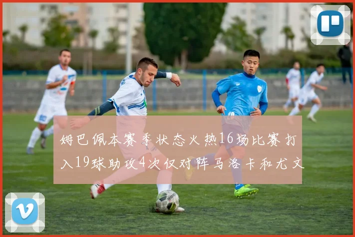 姆巴佩本赛季状态火热16场比赛打入19球助攻4次仅对阵马洛卡和尤文未能破门