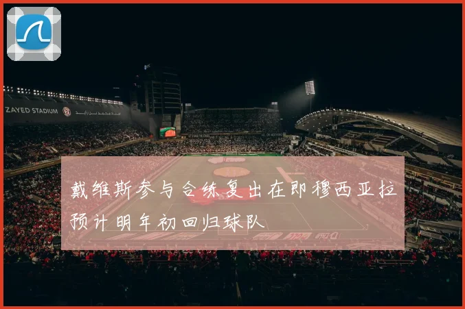 戴维斯参与合练复出在即穆西亚拉预计明年初回归球队