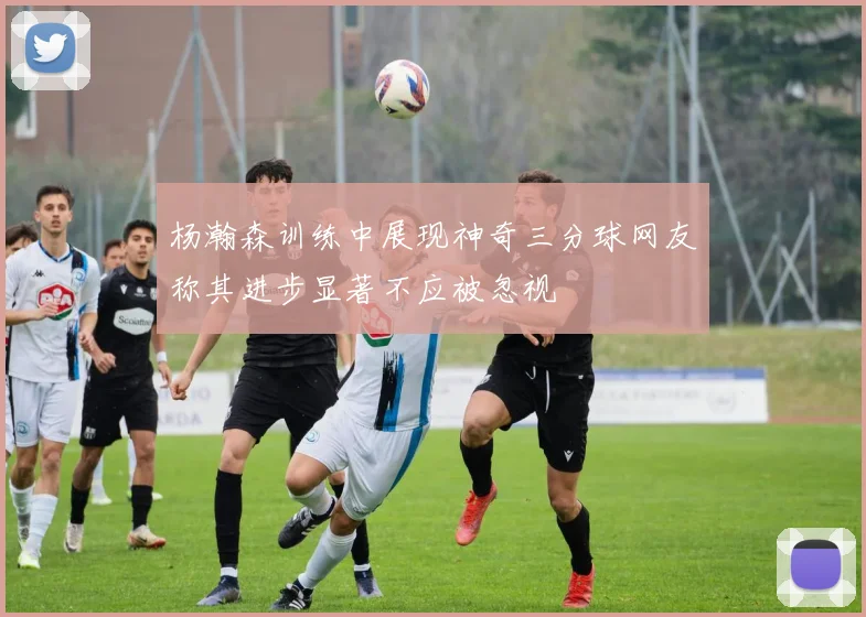 杨瀚森训练中展现神奇三分球网友称其进步显著不应被忽视