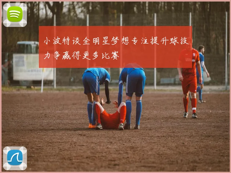 小波特谈全明星梦想专注提升球技力争赢得更多比赛