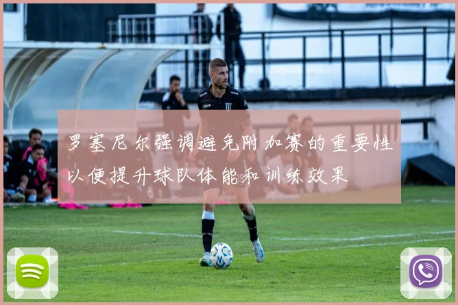 罗塞尼尔强调避免附加赛的重要性以便提升球队体能和训练效果