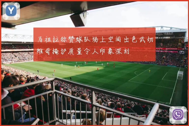 马祖拉称赞球队场上空间出色武切维奇掩护质量令人印象深刻