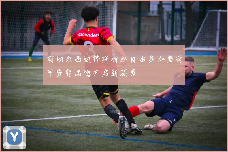 前切尔西边锋斯特林自由身加盟荷甲费耶诺德开启新篇章