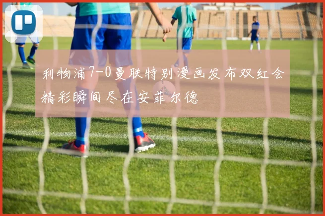 利物浦7-0曼联特别漫画发布双红会精彩瞬间尽在安菲尔德