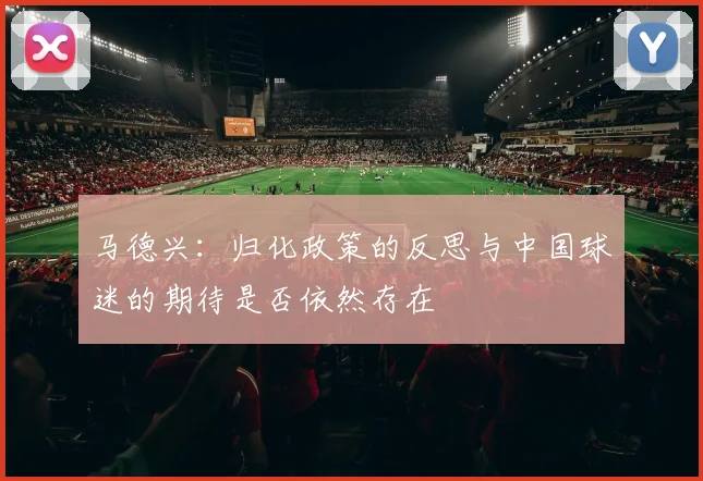 马德兴:归化政策的反思与中国球迷的期待是否依然存在