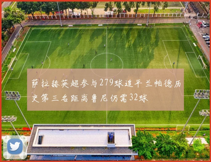 萨拉赫英超参与279球追平兰帕德历史第三名距离鲁尼仍需32球