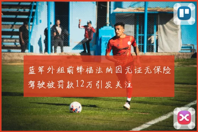 蓝军外租前锋福法纳因无证无保险驾驶被罚款12万引发关注
