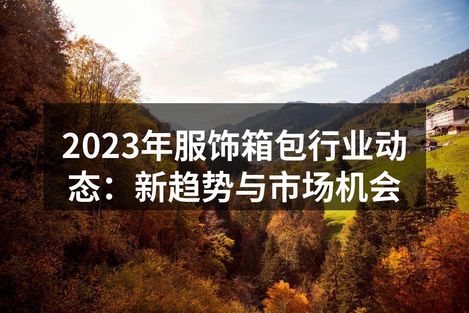 2023年服饰箱包行业动态：新趋势与市场