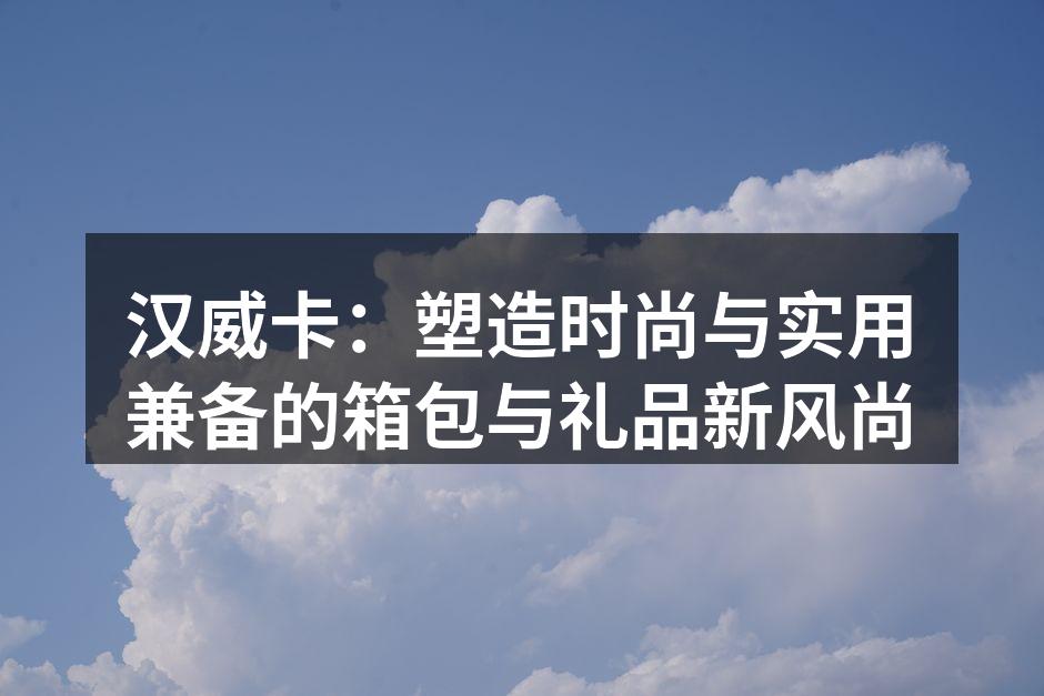 汉威卡新款箱包展现时尚与实用